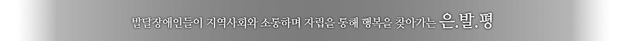 발달장애인들이 지역사회와 소통하며 자립을 통해 행복을 찾아가는 은.발.평